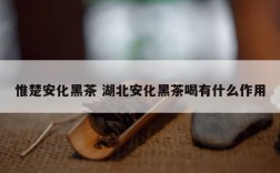 惟楚安化黑茶 湖北安化黑茶喝有什么作用