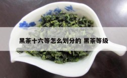 黑茶十六等怎么划分的 黑茶等级