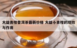 大益青柑普洱茶最新价格 大益小青柑的功效与作用
