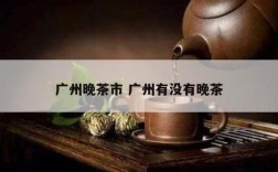 广州晚茶市 广州有没有晚茶