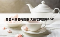 品鉴大益老树圆茶 大益老树圆茶1601