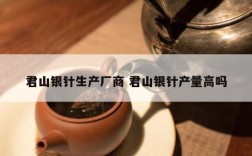 君山银针生产厂商 君山银针产量高吗