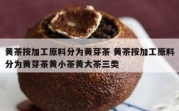 黄茶按加工原料分为黄芽茶 黄茶按加工原料分为黄芽茶黄小茶黄大茶三类