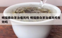 喝福鼎白茶治痛风吗 喝福鼎白茶治痛风吗有效吗