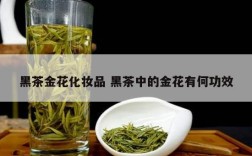 黑茶金花化妆品 黑茶中的金花有何功效