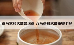 茶马家和大益普洱茶 八马茶和大益茶哪个好