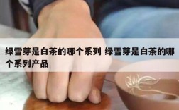 绿雪芽是白茶的哪个系列 绿雪芽是白茶的哪个系列产品