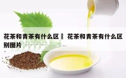 花茶和青茶有什么区別 花茶和青茶有什么区别图片