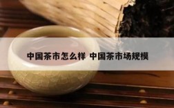 中国茶市怎么样 中国茶市场规模