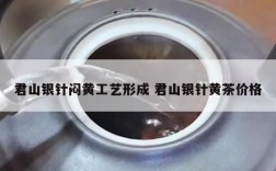 君山银针闷黄工艺形成 君山银针黄茶价格