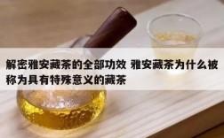 解密雅安藏茶的全部功效 雅安藏茶为什么被称为具有特殊意义的藏茶