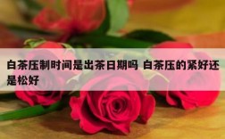 白茶压制时间是出茶日期吗 白茶压的紧好还是松好