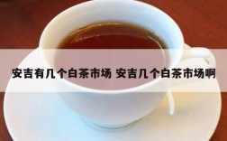 安吉有几个白茶市场 安吉几个白茶市场啊