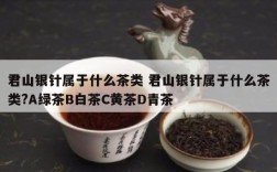君山银针属于什么茶类 君山银针属于什么茶类?A绿茶B白茶C黄茶D青茶