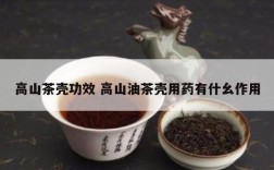 高山茶壳功效 高山油茶壳用药有什幺作用