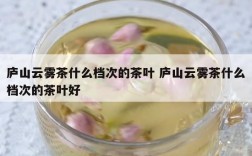 庐山云雾茶什么档次的茶叶 庐山云雾茶什么档次的茶叶好