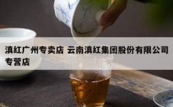 滇红广州专卖店 云南滇红集团股份有限公司专营店