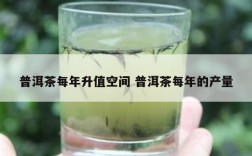 普洱茶每年升值空间 普洱茶每年的产量