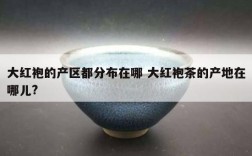 大红袍的产区都分布在哪 大红袍茶的产地在哪儿?