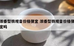 浓香型铁观音价格便宜 浓香型铁观音价格便宜吗
