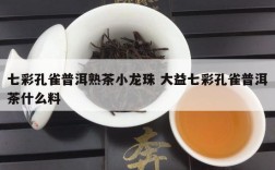 七彩孔雀普洱熟茶小龙珠 大益七彩孔雀普洱茶什么料