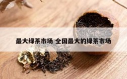 最大绿茶市场 全国最大的绿茶市场