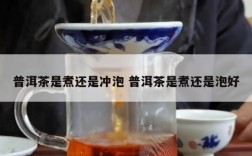 普洱茶是煮还是冲泡 普洱茶是煮还是泡好