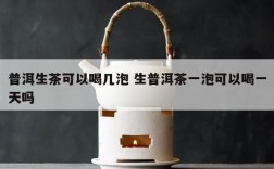 普洱生茶可以喝几泡 生普洱茶一泡可以喝一天吗