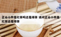 正山小种是红茶吗还是绿茶 请问正山小种是红茶还是绿茶