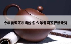 今年普洱茶市场价格 今年普洱茶行情走势