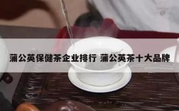 蒲公英保健茶企业排行 蒲公英茶十大品牌
