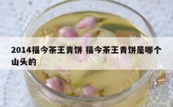 2014福今茶王青饼 福今茶王青饼是哪个山头的