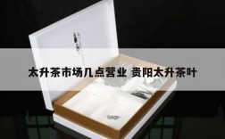 太升茶市场几点营业 贵阳太升茶叶