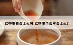 红茶喝着会上火吗 红茶喝了会不会上火?