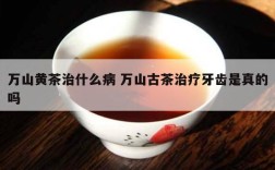 万山黄茶治什么病 万山古茶治疗牙齿是真的吗