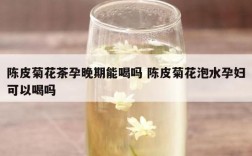 陈皮菊花茶孕晚期能喝吗 陈皮菊花泡水孕妇可以喝吗