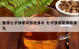 普洱七子饼茶可存放多久 七子饼茶能保存多久