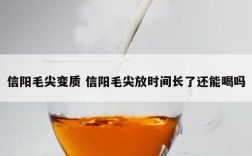 信阳毛尖变质 信阳毛尖放时间长了还能喝吗