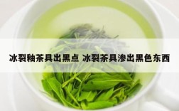 冰裂釉茶具出黑点 冰裂茶具渗出黑色东西