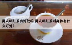 男人喝红茶有好处吗 男人喝红茶对身体有什么好处?
