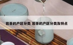 岩茶的产区分类 岩茶的产区分类及特点