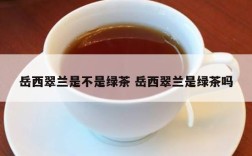 岳西翠兰是不是绿茶 岳西翠兰是绿茶吗