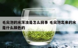 毛尖泡的水浑浊是怎么回事 毛尖泡出来的水是什么颜色的