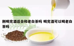 刚喝完酒适合和老白茶吗 喝完酒可以喝老白茶吗