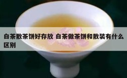 白茶散茶饼好存放 白茶做茶饼和散装有什么区别