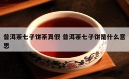 普洱茶七子饼茶真假 普洱茶七子饼是什么意思