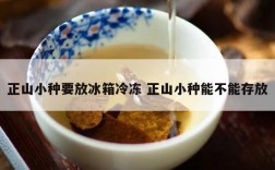 正山小种要放冰箱冷冻 正山小种能不能存放