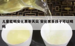 儿童能喝安化黑茶天尖 安化黑茶孩子可以喝吗
