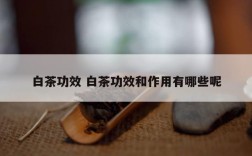白茶功效 白茶功效和作用有哪些呢