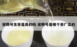 宋聘号生茶是真的吗 宋聘号是哪个茶厂出的